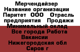 Мерчендайзер › Название организации ­ Паритет, ООО › Отрасль предприятия ­ Продажи › Минимальный оклад ­ 1 - Все города Работа » Вакансии   . Нижегородская обл.,Саров г.